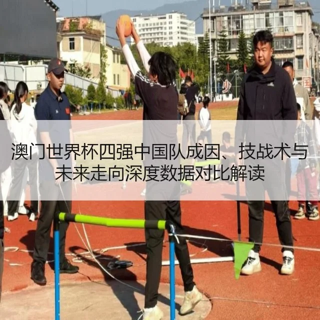 澳门世界杯四强中国队成因、技战术与未来走向深度数据对比解读