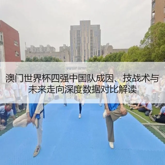 澳门世界杯四强中国队成因、技战术与未来走向深度数据对比解读（kaiyun）